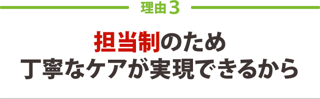 担当制のため丁寧なケアが実現できるから