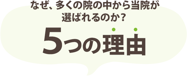 なぜ、多くの院の中から当院が選ばれるのか？ ５つの理由