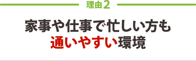 家事や仕事で忙しい方も通いやすい環境